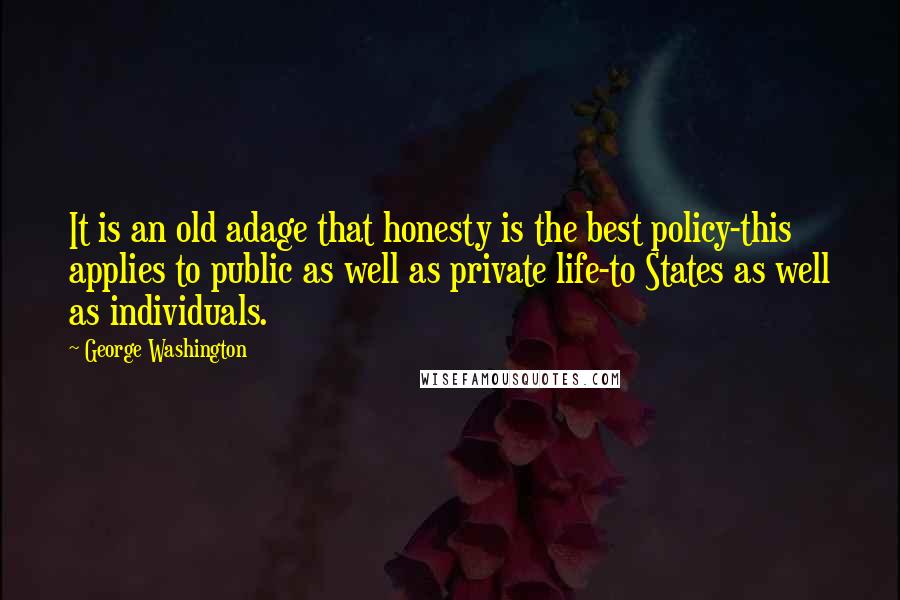 George Washington Quotes: It is an old adage that honesty is the best policy-this applies to public as well as private life-to States as well as individuals.