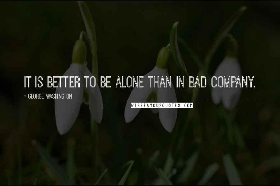 George Washington Quotes: It is better to be alone than in bad company.