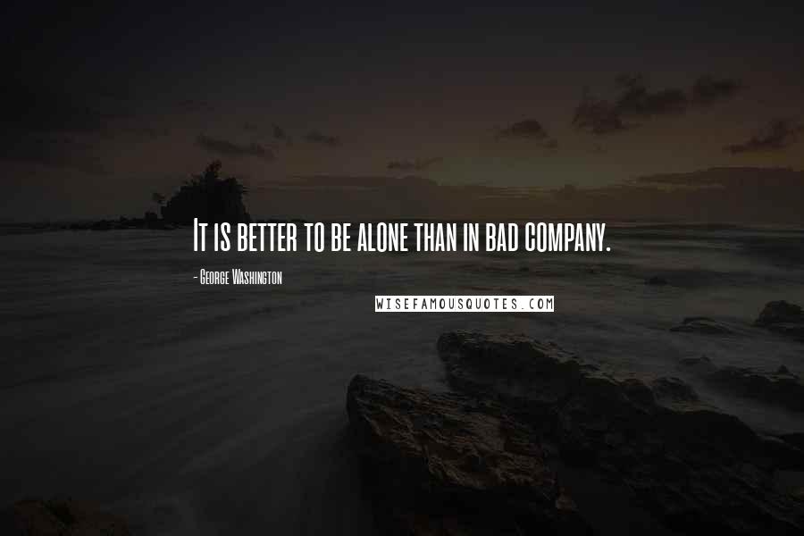 George Washington Quotes: It is better to be alone than in bad company.