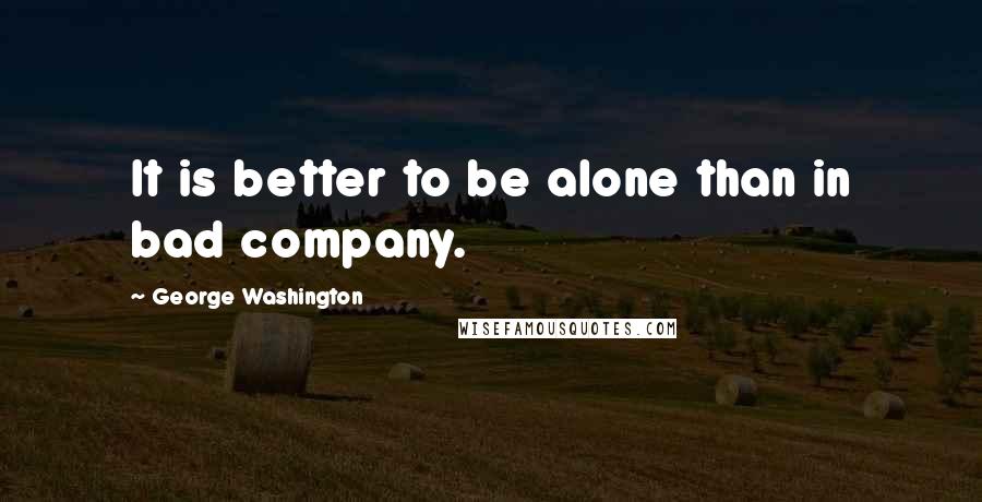 George Washington Quotes: It is better to be alone than in bad company.