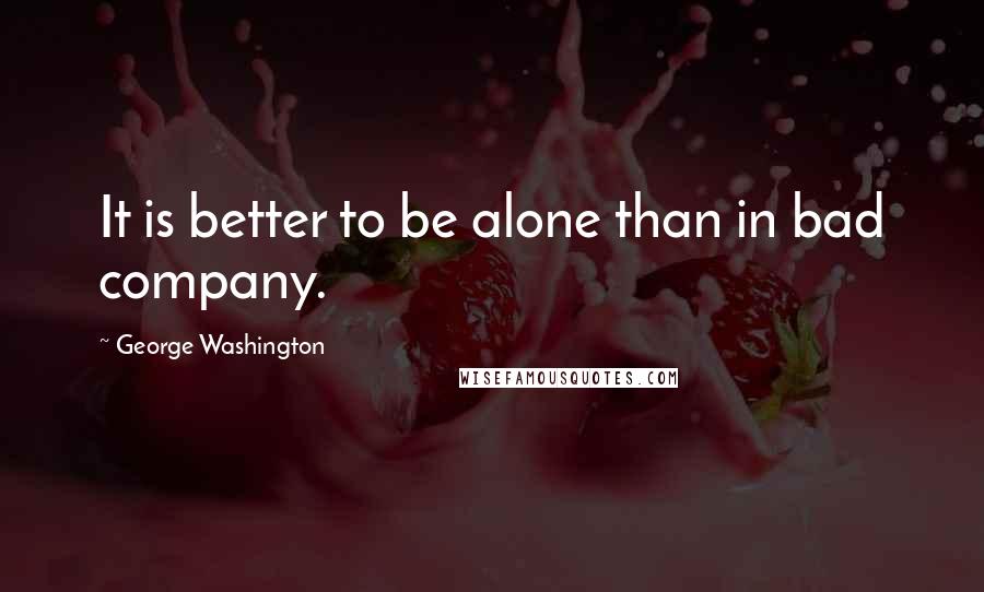 George Washington Quotes: It is better to be alone than in bad company.