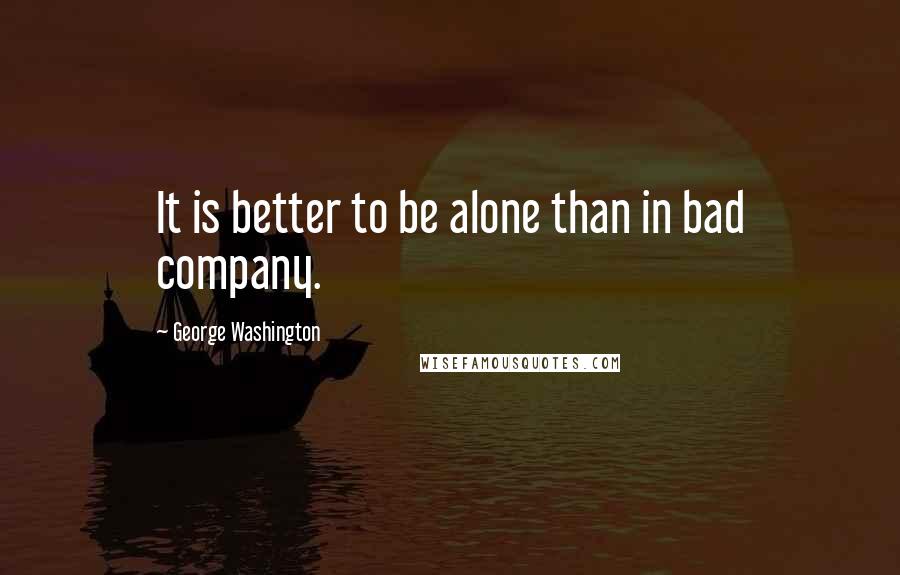 George Washington Quotes: It is better to be alone than in bad company.