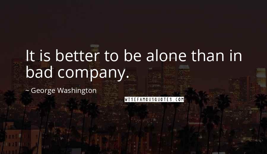 George Washington Quotes: It is better to be alone than in bad company.