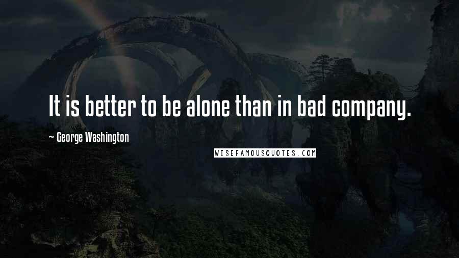 George Washington Quotes: It is better to be alone than in bad company.