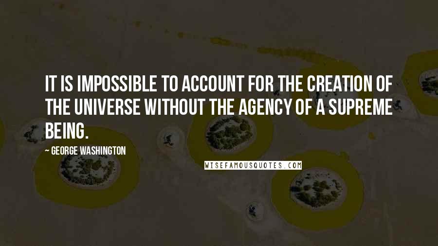 George Washington Quotes: It is impossible to account for the creation of the universe without the agency of a Supreme Being.