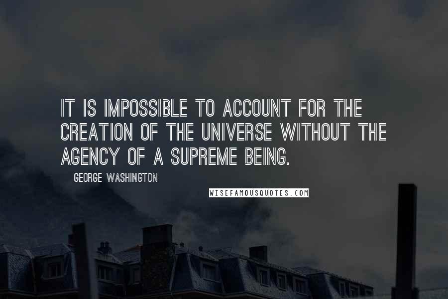 George Washington Quotes: It is impossible to account for the creation of the universe without the agency of a Supreme Being.