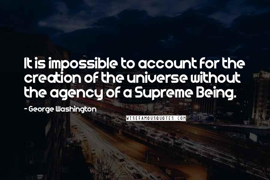 George Washington Quotes: It is impossible to account for the creation of the universe without the agency of a Supreme Being.