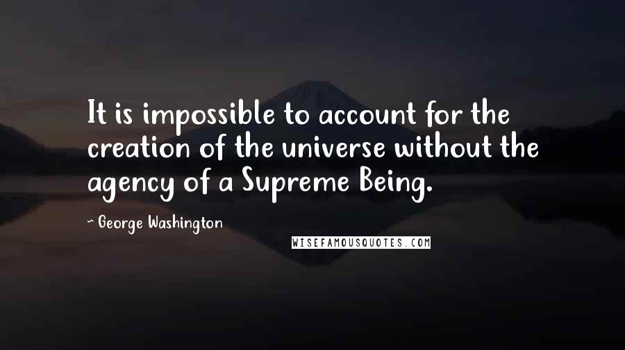 George Washington Quotes: It is impossible to account for the creation of the universe without the agency of a Supreme Being.