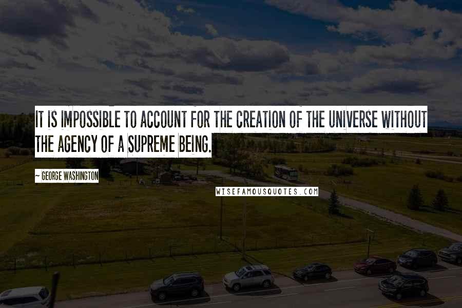 George Washington Quotes: It is impossible to account for the creation of the universe without the agency of a Supreme Being.