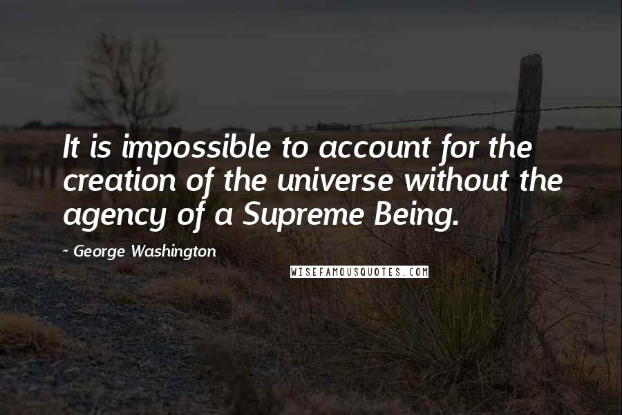 George Washington Quotes: It is impossible to account for the creation of the universe without the agency of a Supreme Being.