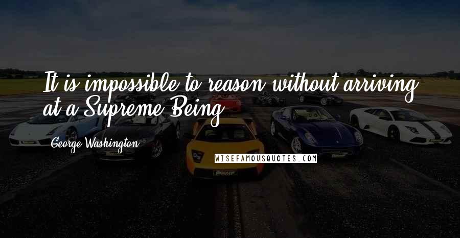 George Washington Quotes: It is impossible to reason without arriving at a Supreme Being.