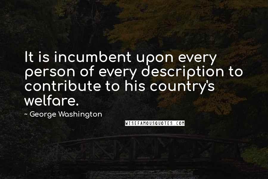 George Washington Quotes: It is incumbent upon every person of every description to contribute to his country's welfare.