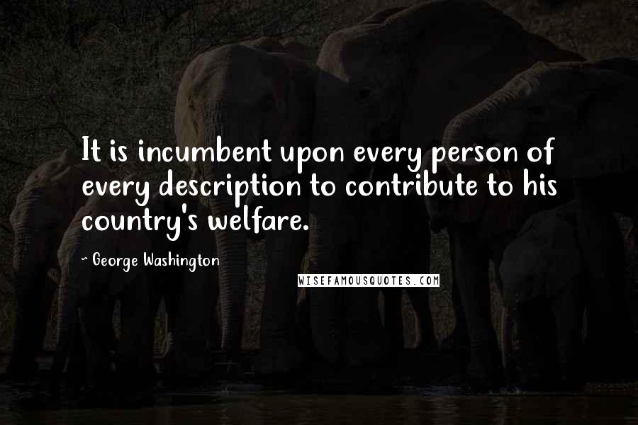 George Washington Quotes: It is incumbent upon every person of every description to contribute to his country's welfare.