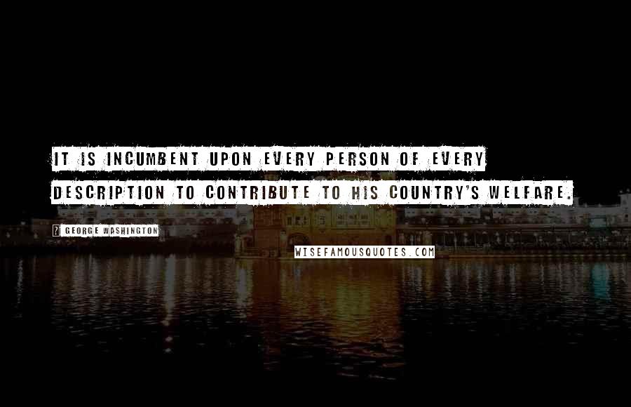 George Washington Quotes: It is incumbent upon every person of every description to contribute to his country's welfare.