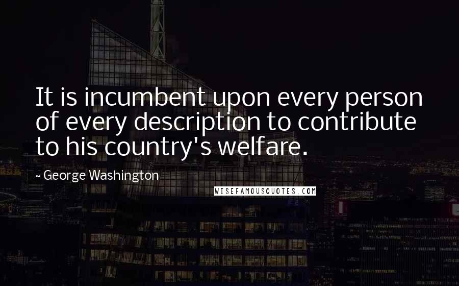 George Washington Quotes: It is incumbent upon every person of every description to contribute to his country's welfare.