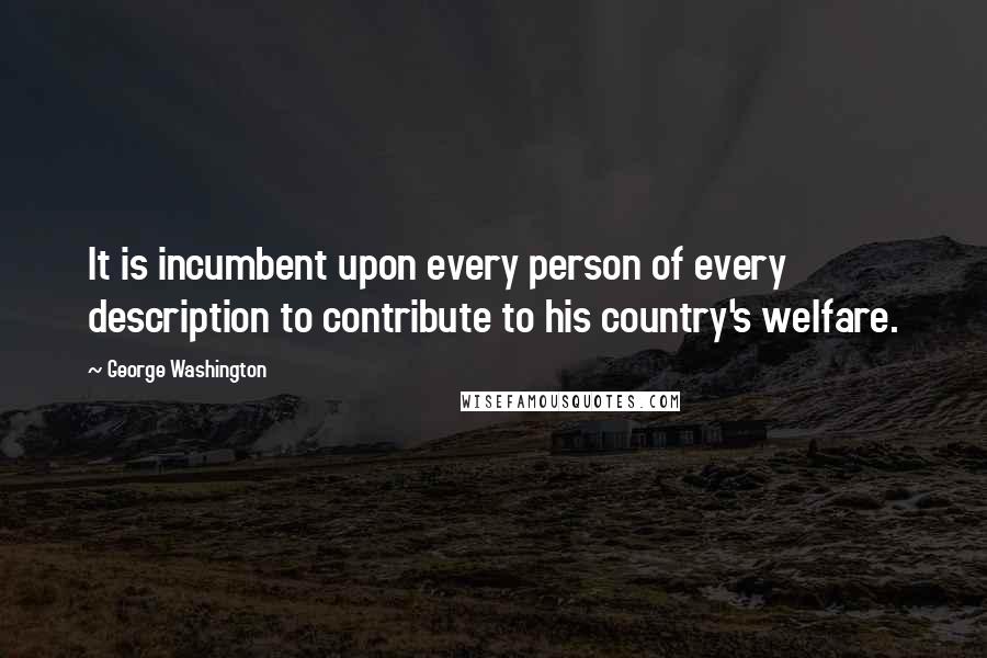 George Washington Quotes: It is incumbent upon every person of every description to contribute to his country's welfare.