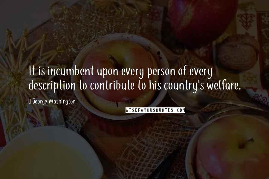 George Washington Quotes: It is incumbent upon every person of every description to contribute to his country's welfare.