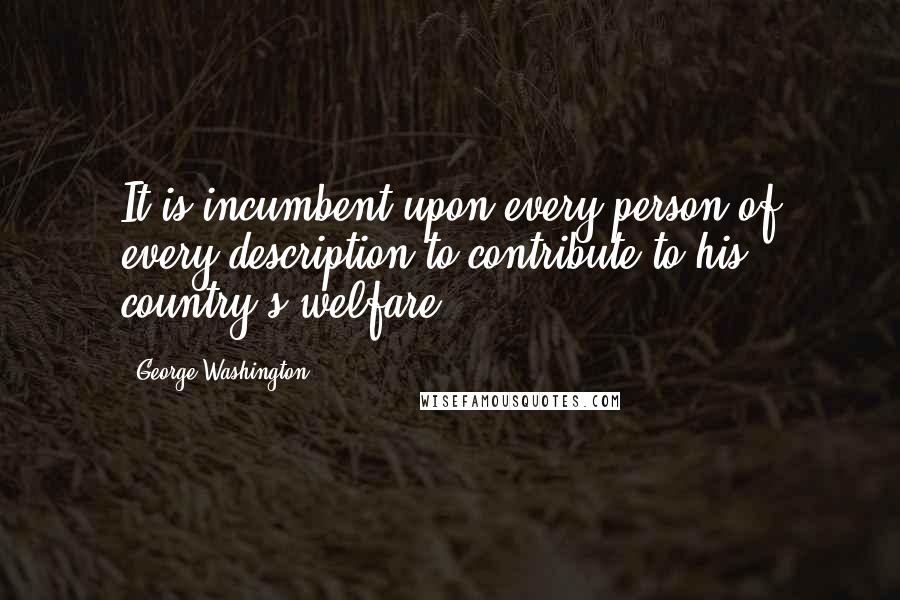 George Washington Quotes: It is incumbent upon every person of every description to contribute to his country's welfare.