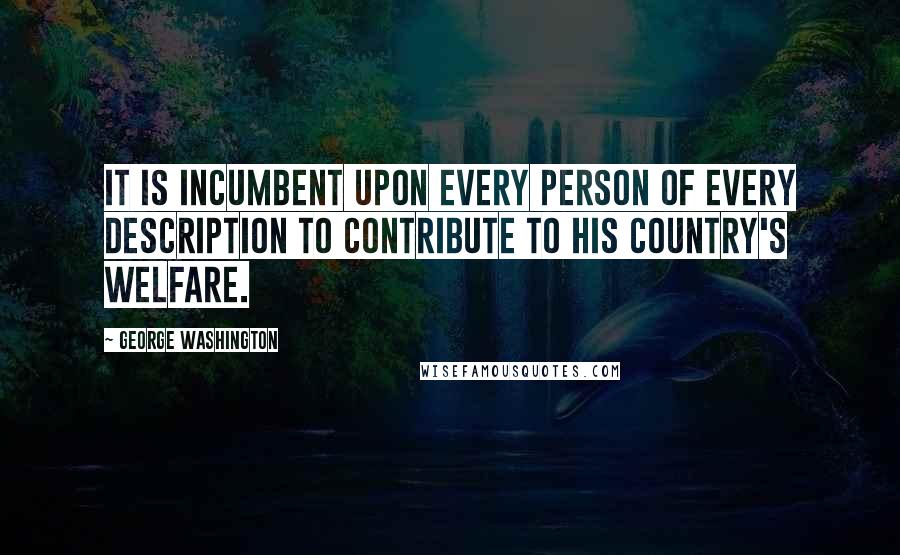 George Washington Quotes: It is incumbent upon every person of every description to contribute to his country's welfare.