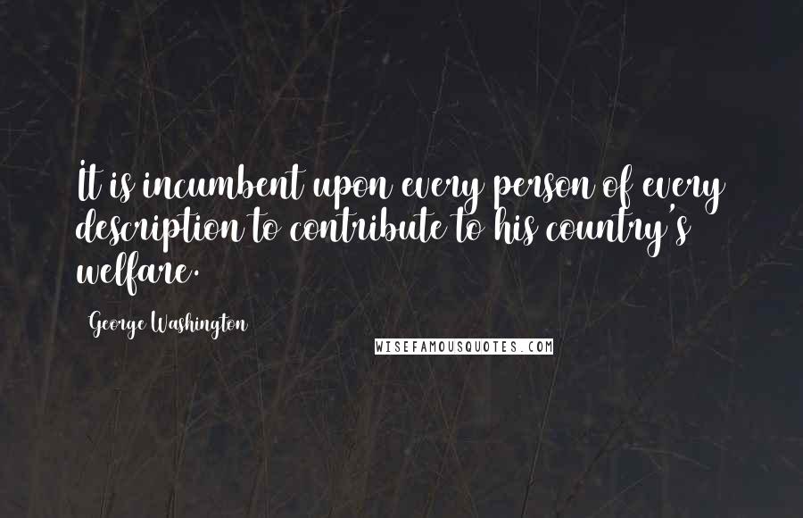 George Washington Quotes: It is incumbent upon every person of every description to contribute to his country's welfare.