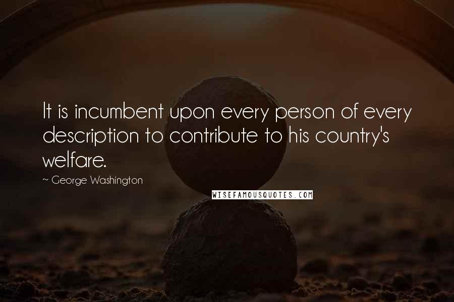 George Washington Quotes: It is incumbent upon every person of every description to contribute to his country's welfare.