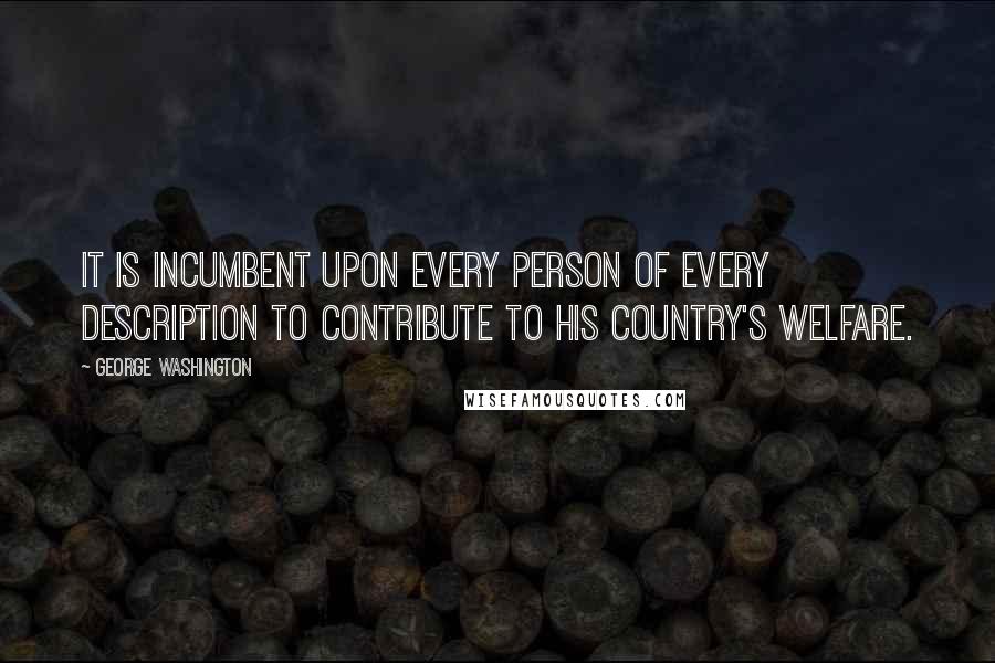 George Washington Quotes: It is incumbent upon every person of every description to contribute to his country's welfare.