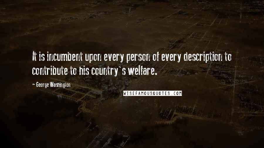 George Washington Quotes: It is incumbent upon every person of every description to contribute to his country's welfare.