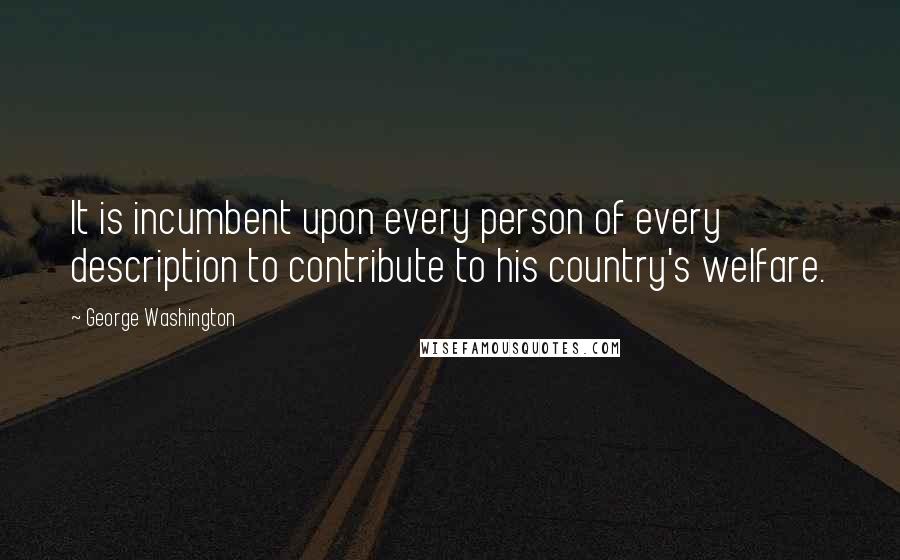 George Washington Quotes: It is incumbent upon every person of every description to contribute to his country's welfare.