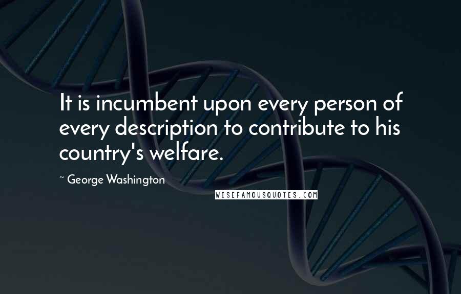 George Washington Quotes: It is incumbent upon every person of every description to contribute to his country's welfare.