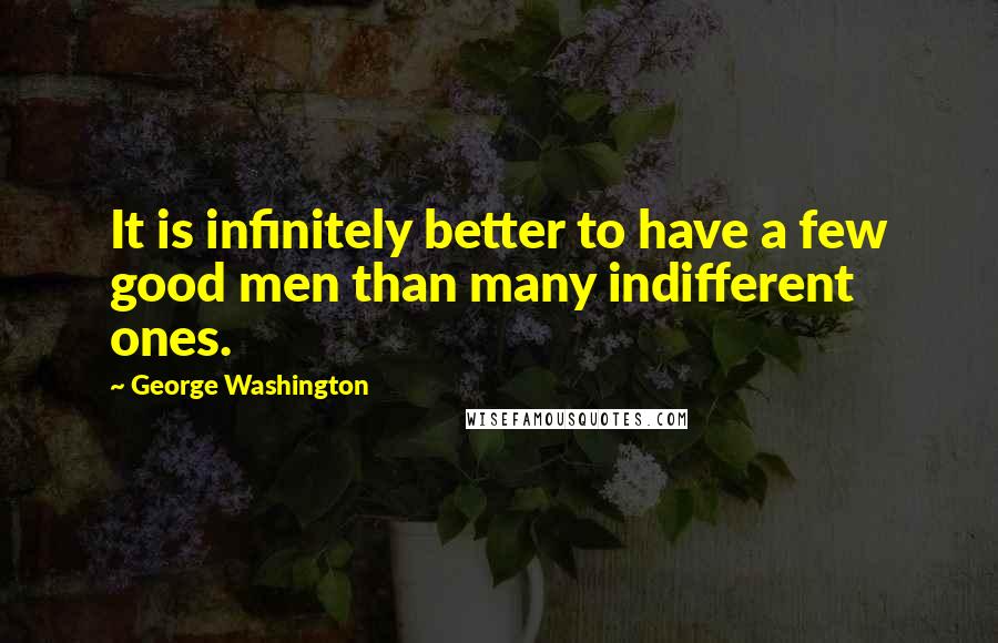 George Washington Quotes: It is infinitely better to have a few good men than many indifferent ones.