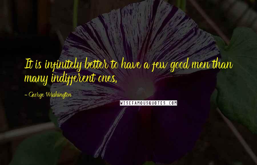 George Washington Quotes: It is infinitely better to have a few good men than many indifferent ones.