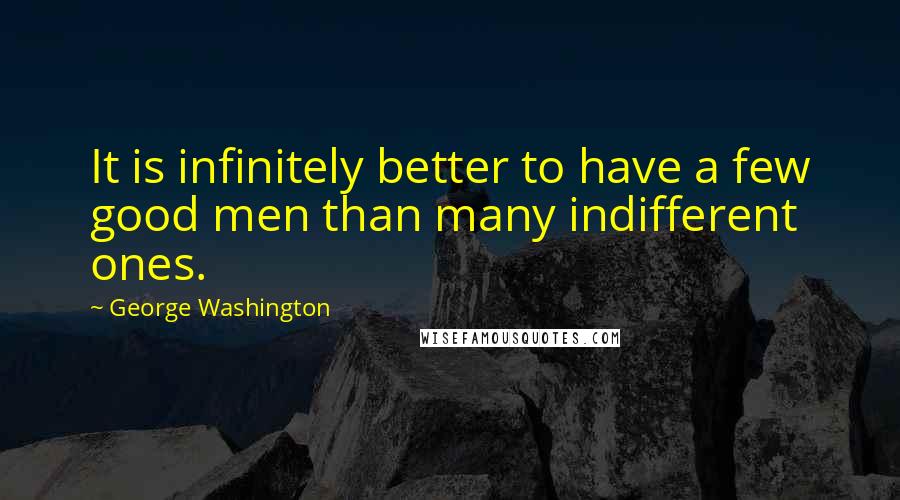George Washington Quotes: It is infinitely better to have a few good men than many indifferent ones.