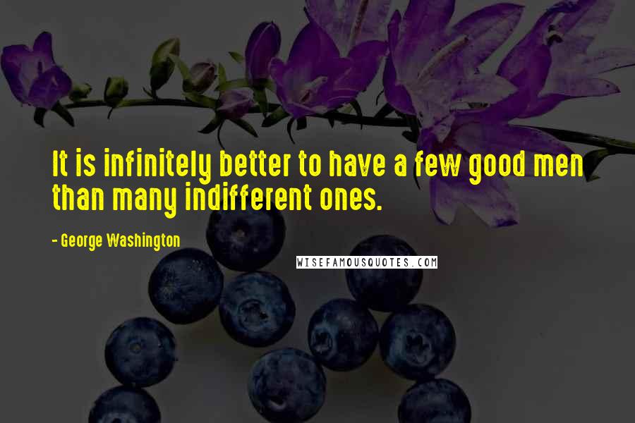 George Washington Quotes: It is infinitely better to have a few good men than many indifferent ones.