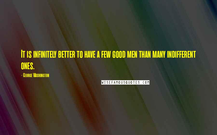 George Washington Quotes: It is infinitely better to have a few good men than many indifferent ones.