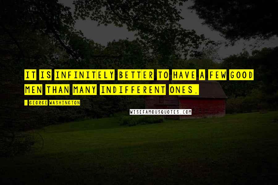 George Washington Quotes: It is infinitely better to have a few good men than many indifferent ones.