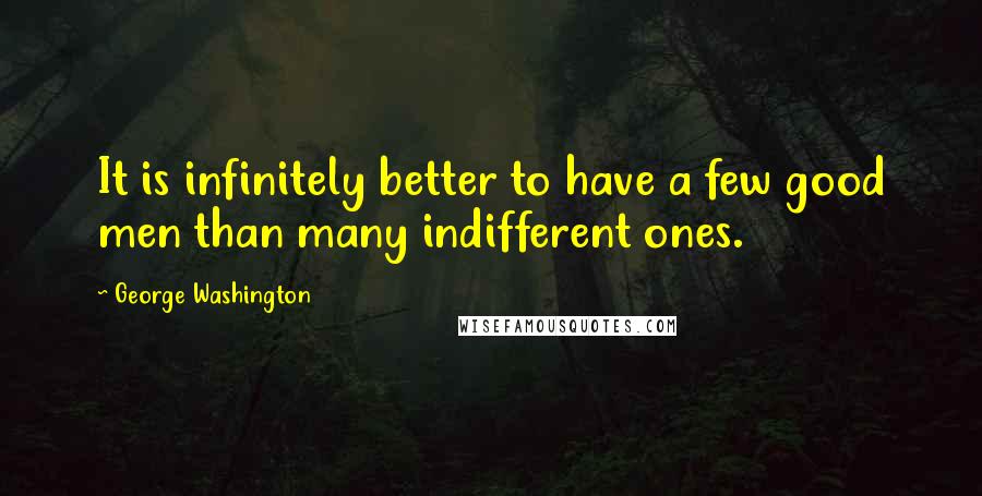 George Washington Quotes: It is infinitely better to have a few good men than many indifferent ones.