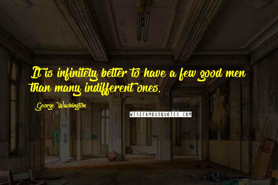 George Washington Quotes: It is infinitely better to have a few good men than many indifferent ones.