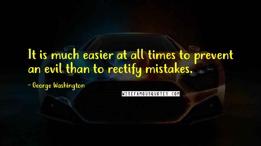 George Washington Quotes: It is much easier at all times to prevent an evil than to rectify mistakes.