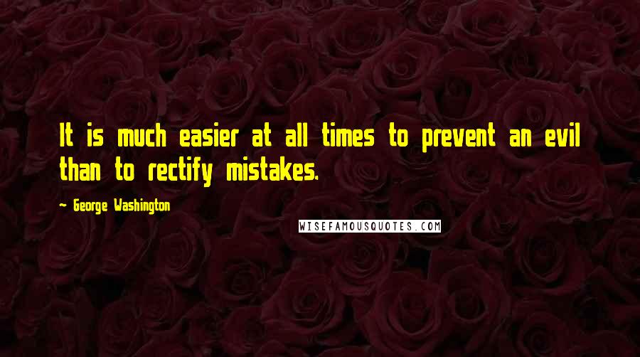 George Washington Quotes: It is much easier at all times to prevent an evil than to rectify mistakes.