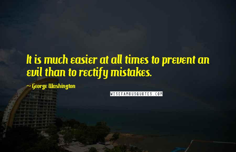 George Washington Quotes: It is much easier at all times to prevent an evil than to rectify mistakes.