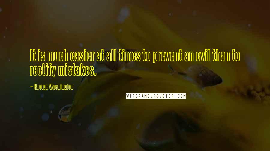 George Washington Quotes: It is much easier at all times to prevent an evil than to rectify mistakes.