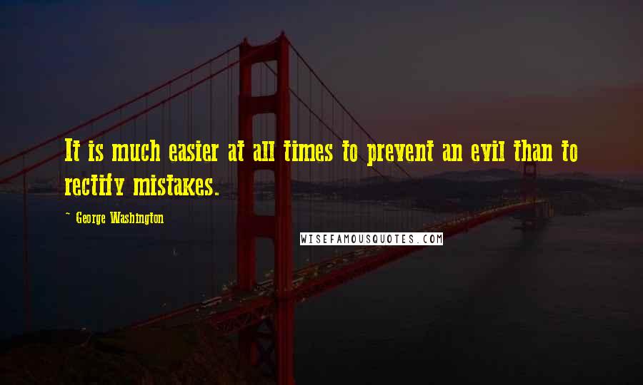 George Washington Quotes: It is much easier at all times to prevent an evil than to rectify mistakes.