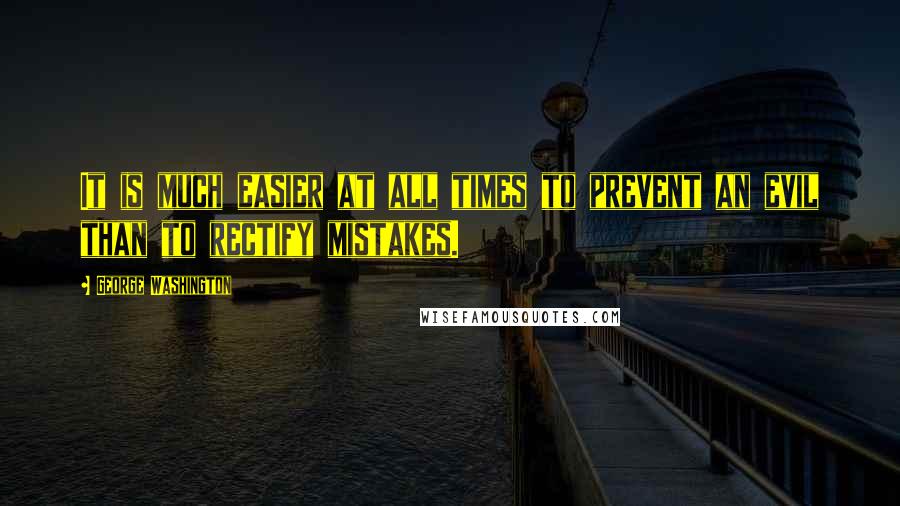 George Washington Quotes: It is much easier at all times to prevent an evil than to rectify mistakes.