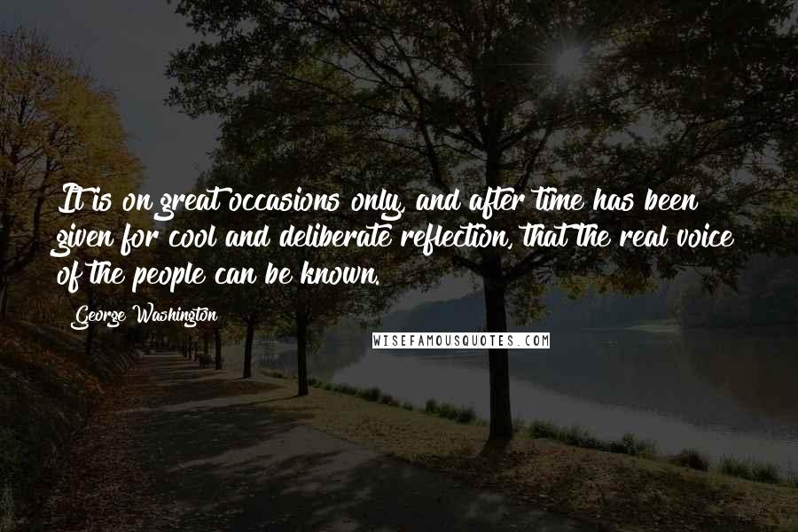 George Washington Quotes: It is on great occasions only, and after time has been given for cool and deliberate reflection, that the real voice of the people can be known.