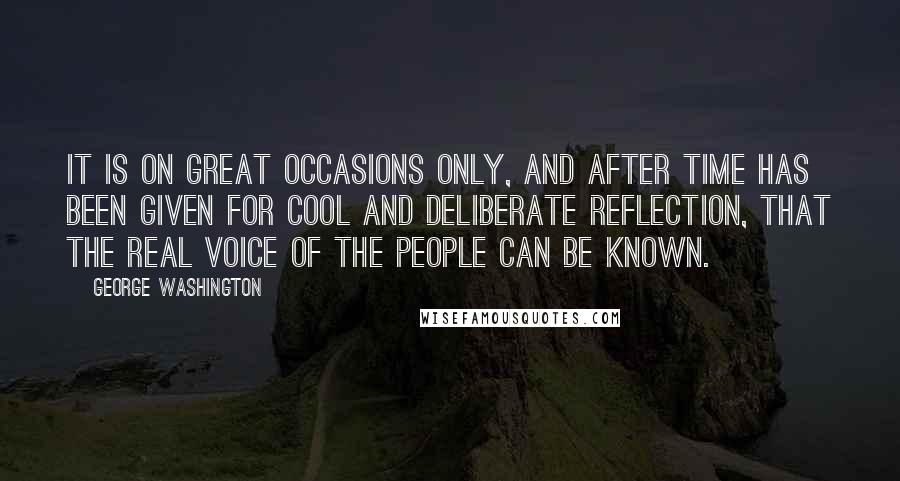 George Washington Quotes: It is on great occasions only, and after time has been given for cool and deliberate reflection, that the real voice of the people can be known.