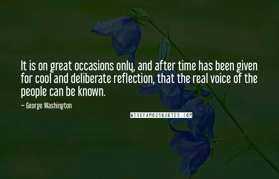 George Washington Quotes: It is on great occasions only, and after time has been given for cool and deliberate reflection, that the real voice of the people can be known.
