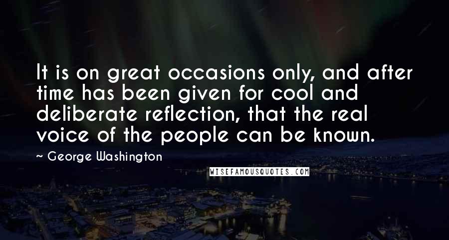 George Washington Quotes: It is on great occasions only, and after time has been given for cool and deliberate reflection, that the real voice of the people can be known.