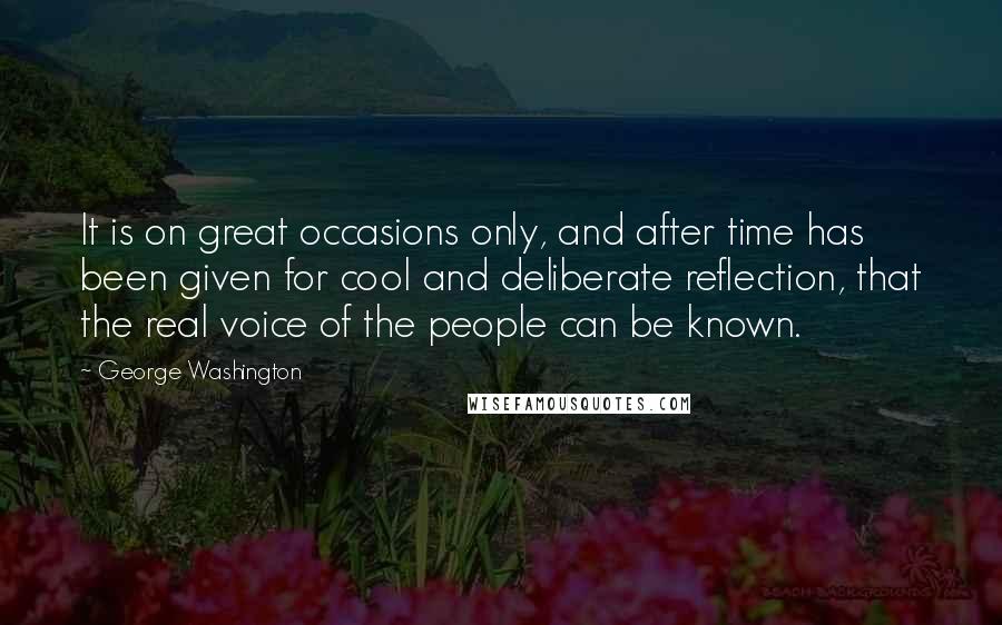 George Washington Quotes: It is on great occasions only, and after time has been given for cool and deliberate reflection, that the real voice of the people can be known.
