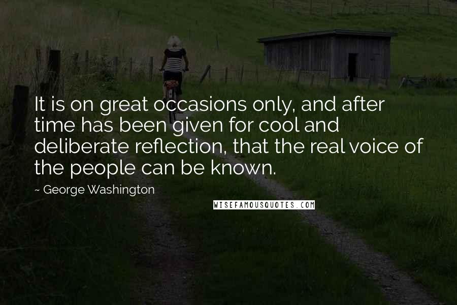 George Washington Quotes: It is on great occasions only, and after time has been given for cool and deliberate reflection, that the real voice of the people can be known.