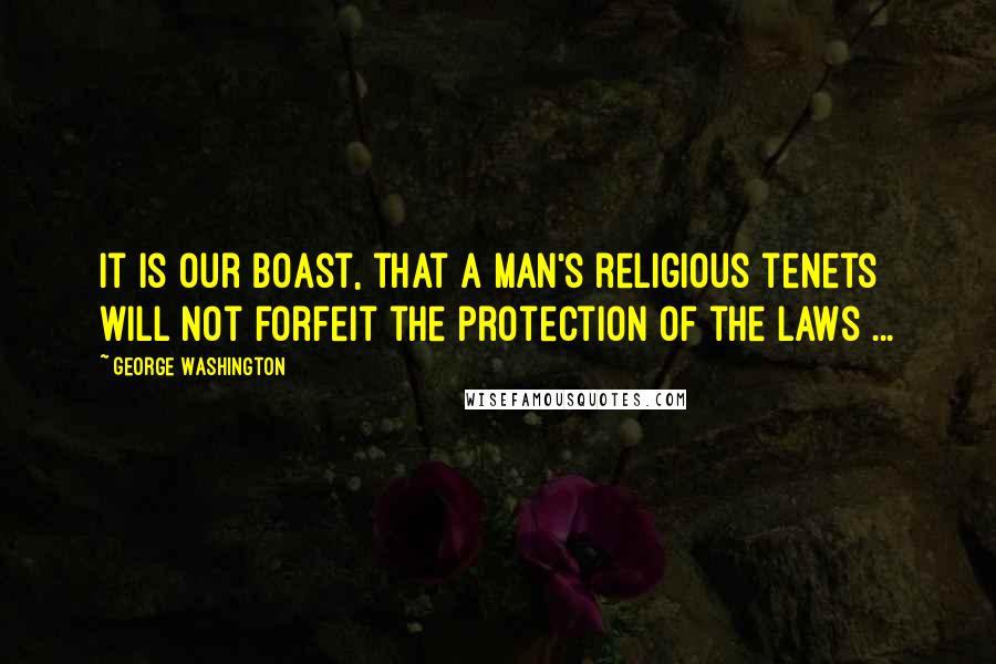George Washington Quotes: It is our boast, that a man's religious tenets will not forfeit the protection of the Laws ...